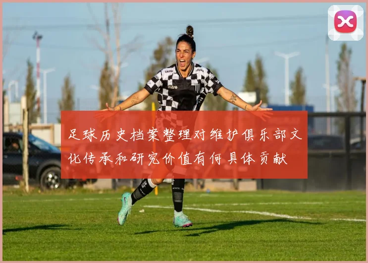 足球历史档案整理对维护俱乐部文化传承和研究价值有何具体贡献