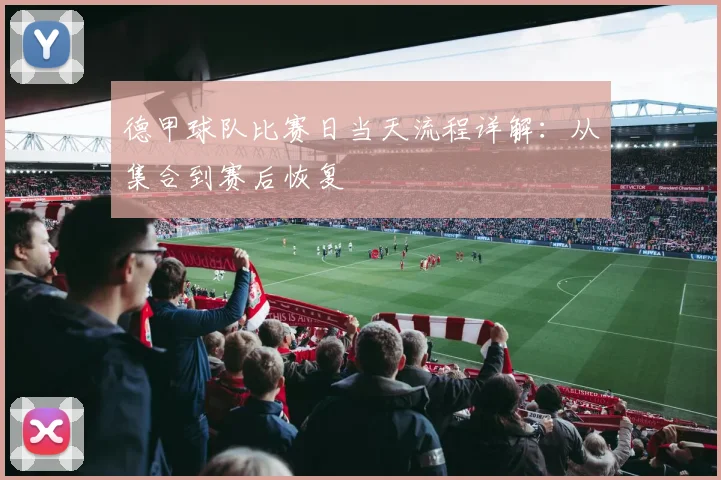 德甲球队比赛日当天流程详解：从集合到赛后恢复