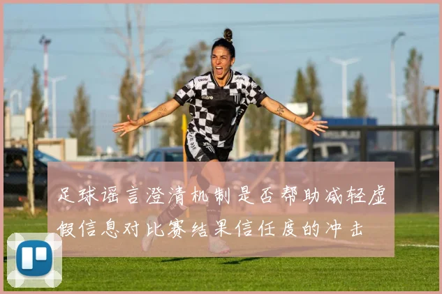 足球谣言澄清机制是否帮助减轻虚假信息对比赛结果信任度的冲击