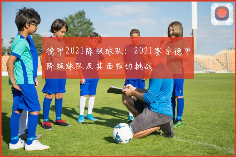 德甲2021降级球队:2021赛季德甲降级球队及其面临的挑战