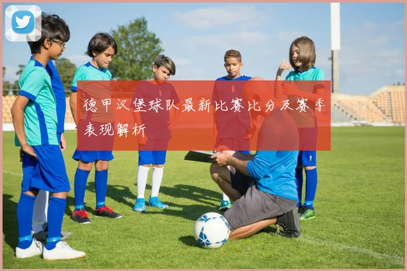 德甲汉堡球队最新比赛比分及赛季表现解析