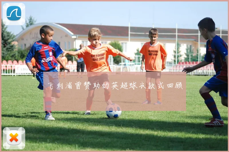 飞利浦曾赞助的英超球衣款式回顾