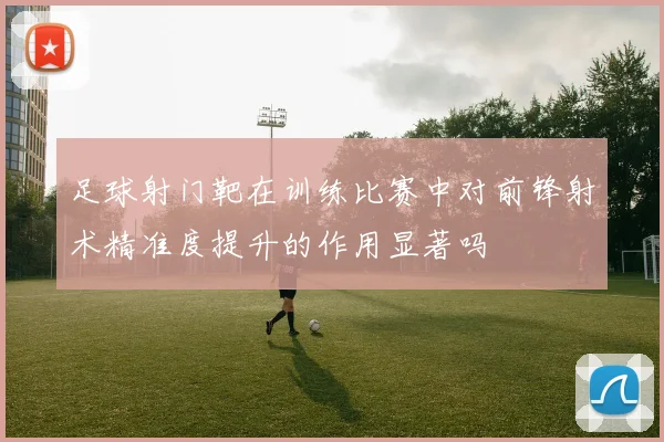 足球射门靶在训练比赛中对前锋射术精准度提升的作用显著吗