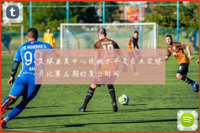 足球康复中心设施水平是否决定球员比赛后期的复出时间