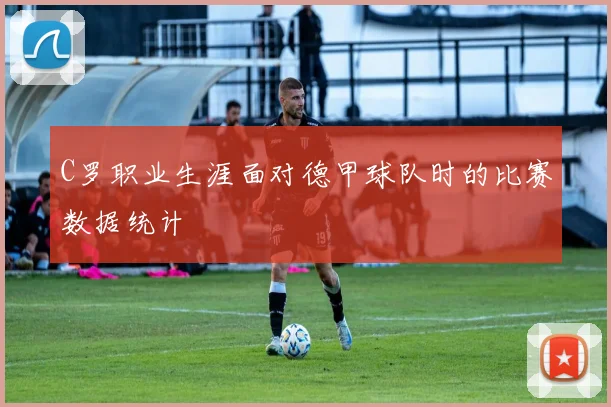 C罗职业生涯面对德甲球队时的比赛数据统计