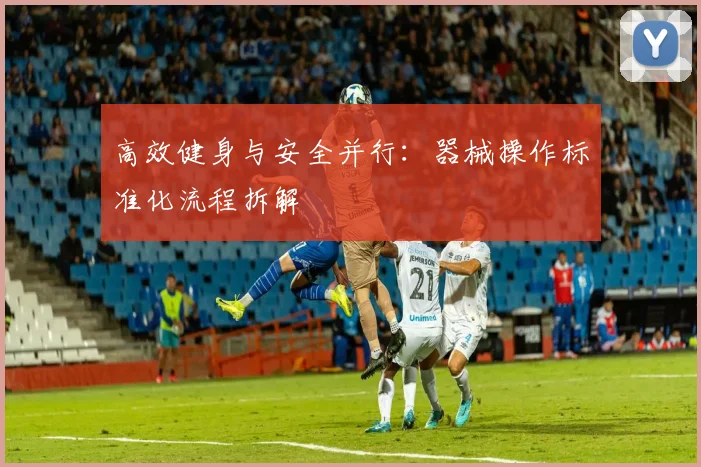 高效健身与安全并行：器械操作标准化流程拆解